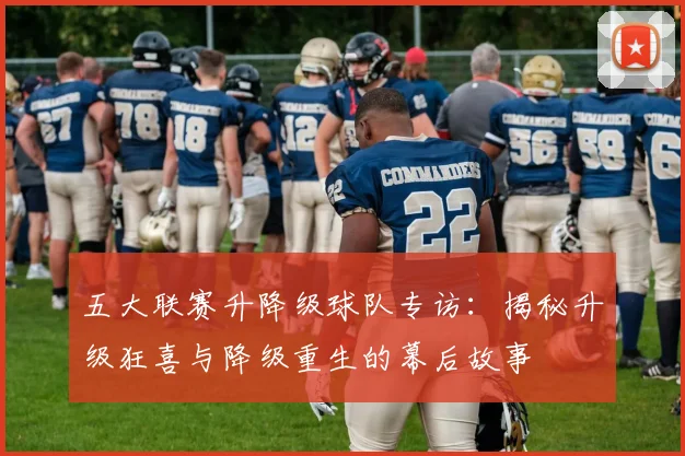 五大联赛升降级球队专访：揭秘升级狂喜与降级重生的幕后故事