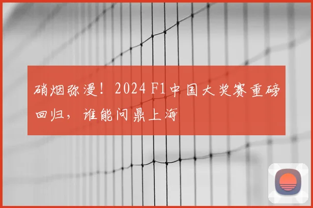 硝烟弥漫！2024 F1中国大奖赛重磅回归，谁能问鼎上海