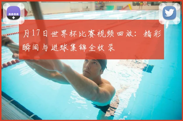 月17日世界杯比赛视频回放：精彩瞬间与进球集锦全收录