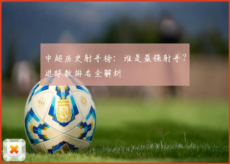 中超历史射手榜：谁是最强射手？进球数排名全解析