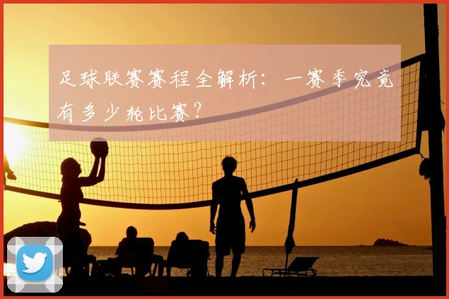足球联赛赛程全解析：一赛季究竟有多少轮比赛？