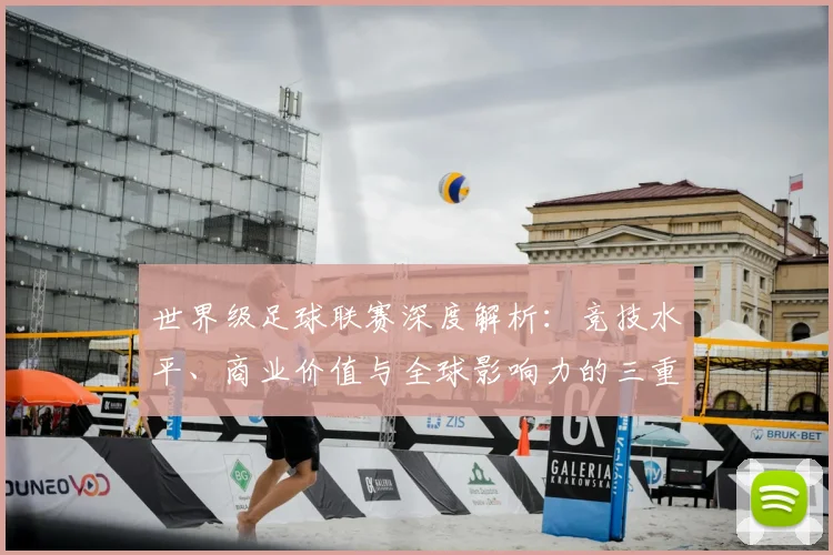 世界级足球联赛深度解析：竞技水平、商业价值与全球影响力的三重维度