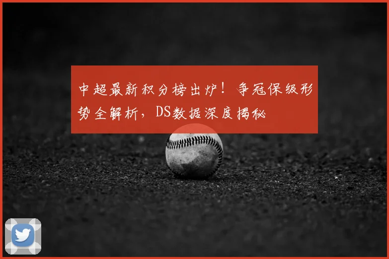 中超最新积分榜出炉！争冠保级形势全解析，DS数据深度揭秘