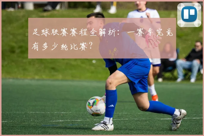 足球联赛赛程全解析：一赛季究竟有多少轮比赛？