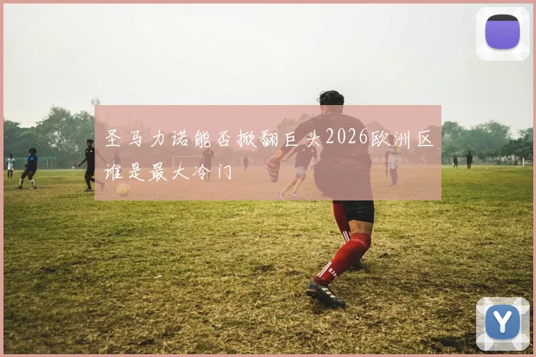 圣马力诺能否掀翻巨头2026欧洲区谁是最大冷门