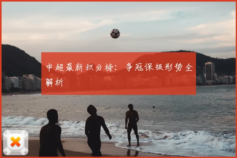 中超最新积分榜:争冠保级形势全解析