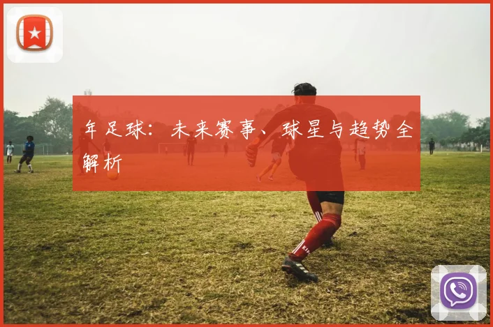 年足球：未来赛事、球星与趋势全解析