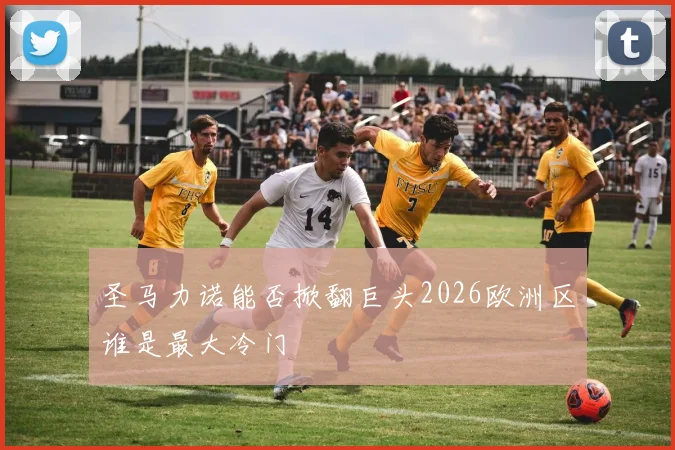 圣马力诺能否掀翻巨头2026欧洲区谁是最大冷门