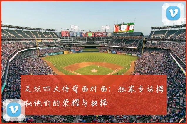 足坛四大传奇面对面：独家专访揭秘他们的荣耀与抉择