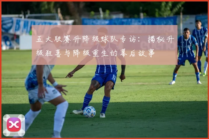 五大联赛升降级球队专访：揭秘升级狂喜与降级重生的幕后故事