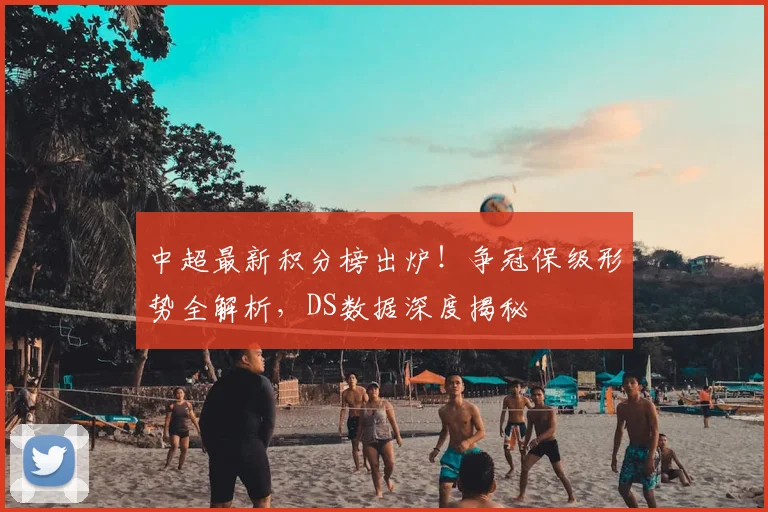 中超最新积分榜出炉！争冠保级形势全解析，DS数据深度揭秘