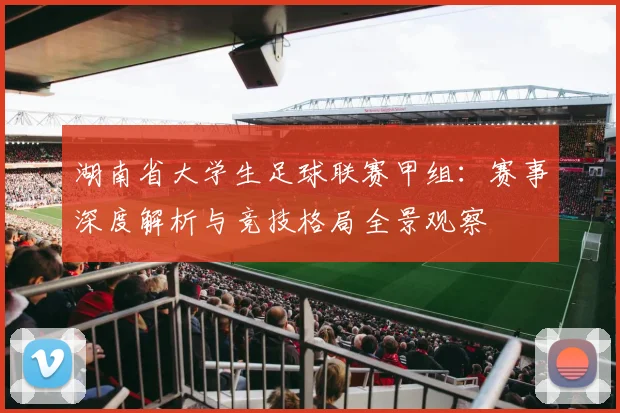 湖南省大学生足球联赛甲组：赛事深度解析与竞技格局全景观察
