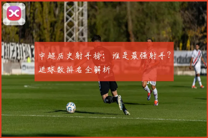 中超历史射手榜：谁是最强射手？进球数排名全解析
