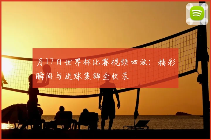 月17日世界杯比赛视频回放：精彩瞬间与进球集锦全收录